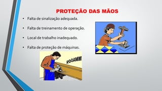 • Falta de sinalização adequada.
• Falta de treinamento de operação.
• Local de trabalho inadequado.
• Falta de proteção de máquinas.
PROTEÇÃO DAS MÃOS
 