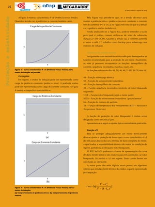 30
O Setor Elétrico / Agosto de 2010
Apoio
Proteçãoeseletividade
Figura 3 – Curva característica P x V (Potência versus Tensão) para
motor de indução na partida.
Figura 4 – Curva característica P x V (Potência versus Tensão) para o
motor de indução:
(a) Comportamento da potência ativa e (b) Comportamento da potência
reativa.
	 A Figura 3 mostra a característica P xV (Potência versusTensão).
Quando a tensão cai, a potência e a corrente também caem.
Em regime
	 Em regime, o motor de indução pode ser representado como
carga de potência constante (potência ativa). A potência reativa
pode ser representada como carga de corrente constante. A Figura
4 mostra as respectivas características.
	 Pela Figura 4(a) percebe-se que, se a tensão decresce para
manter a potência (ativa = potência no eixo) constante, a corrente
tem de aumentar (P =V x I). Já na Figura 4(b) nota-se que se a tensão
cai, a potência reativa também cai.
	 Ainda analisando-se a Figura 4(a), pode-se entender a razão
pela qual é prática comum utilizar-se de relés de subtensão
(função 27) em CCM’s. Quando a tensão cai, a corrente aumenta
e assim o relé 27 trabalha como backup para sobrecarga nos
motores de indução.
Motores de média tensão
	 Antigamente eram necessários vários relés para desempenhar as
funções recomendadas para a proteção de um motor. Atualmente,
os relés já possuem incorporadas as funções: desequilíbrio de
corrente, sequência incompleta, marcha a vazio, etc.
	 As funções mais usuais são: 49, 50, 46, 48, 51 LR, 50 GS, 66 e 38.
49 – Função sobrecarga térmica
50 – Função de sobrecorrente instantânea
46 – Função desequilíbrio de corrente
48 – Função sequência incompleta (proteção de rotor bloqueado
na partida)
51LR – Função rotor bloqueado (após o motor partir)
50GS – Função de sobrecorrente instantânea “ground sensor”
66 – Função do número de partidas
38 – Função de temperatura dos enrolamentos (RTD – Resistance
Temperature Detectors)
	 A função de proteção de rotor bloqueado é muitas vezes
designada como mechnical jam.
	 Apresentam-se a seguir os ajustes típicos normalmente praticados.
Função 49
	 Para se proteger adequadamente um motor termicamente
deve-se ajustar a proteção de forma que a curva característica t x I
do relé passe abaixo da curva térmica de dano completa do motor,
a qual traduz a suportabilidade térmica do motor na condição de
regime, partida ou aceleração e rotor bloqueado.
	 O IEEE Std 620 padroniza a forma de apresentação da curva
de dano (limite térmico) dos motores para três condições: (a) rotor
bloqueado, (b) partida e (c) em regime. Essas curvas devem ser
solicitadas ao fabricante.
	 A maior parte dos relés digitais atuais possui um algoritmo
interno que simula o limite térmico do estator, o qual é representado
pela equação:
 