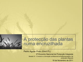 A protecção das plantas
numa encruzilhada
Pedro Aguiar Pinto (ISA/UTL)
                 9º Encontro Nacional de Protecção Integrada
     Sessão IV – O ensino e a formação profissional da fitofarmacologia e da
                                                         protecção integrada
                                          18 de Novembro de 2011
 