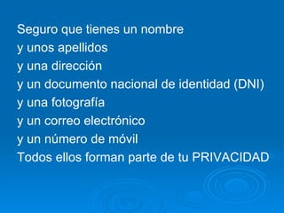 Seguro que tienes un nombre y unos apellidos y una dirección y un documento nacional de identidad (DNI) y una fotografía y un correo electrónico y un número de móvil Todos ellos forman parte de tu PRIVACIDAD 