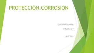 PROTECCIÓN:CORROSIÓN
CARLOS GARCIA GARCIA
ESTRUCTURAS V

06/11/2013

 