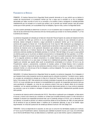 FUNDAMENTOS DE DERECHO 

PRIMERO.­ El Instituto Nacional de la Seguridad  Social presentó demanda  en la que solicitó que se declare la 
nulidad   del   reconocimiento   a   la   prestación   familiar   por   hijo   a   cargo   que   le   concedió   en   su   día   al   trabajador 
demandado por haber incurrido en error en su concesión y se condene a éste a reintegrarle la cantidad percibida 
indebidamente por tal concepto en la cuantía que señala y por el período que también precisa; todo ello porque  
consta que en dicho periodo y en la actualidad el hijo ha trabajado y figura en alta y cotiza a la Seguridad Social.


La única cuestión planteada es determinar si concurre o no en el presente caso la excepción de cosa juzgada a la 
vista de las dos sentencias firmes anteriores entre las mismas partes que constan en los hechos probados 1º y 3º de 
la sentencia de instancia.


La sentencia impugnada es la dictada por la Sala de lo Social del Tribunal Superior de Justicia de Cataluña de fecha 
16   de   noviembre   de   1998   que   confirmó   en   vía   de   suplicación   la   de   instancia;   la   cual,   estimando   en   parte   la 
demanda,   declaró   extinguido   el   derecho   a   seguir   percibiendo   la   prestación   familiar   que   le   fue   reconocida   por 
sentencia del Juzgado d lo Social núm. 16 de Barcelona de 10 de mayo de 1993, declaración que desplegará sus 
efectos a partir de la fecha de esta resolución, desestimando la demanda en todos los demás pedimentos. Tanto la 
sentencia de instancia como la de suplicación descartaron  que existiese cosa juzgada  por  no concurrir  entre la 
pretensión   deducida   por   el   Instituto   Nacional   de   la   Seguridad   Social   en   el   presente   procedimiento   y   las   dos 
sentencias anteriores aludidas las identidades previstas en el artículo 1252 del Código civil ya que la causa petendi 
era distinta puesto que en la primera se debatió exclusivamente si la discapacidad del hijo superaba o no el 65%, 
llegando el Juzgado a la conclusión de que alcanzaba el 68%, por lo que le concedió la prestación familiar solicitada. 
Y   en   la   segunda   sentencia   se   debatió   únicamente   sí   la   entidad   Gestora   podía   revisar   de   oficio   la   prestación 
inicialmente reconocida y en su caso exigir el reintegro de lo indebidamente percibido, llegando a una conclusión 
negativa   por   entender   que   aquella   debe   acudir   al   procedimiento   contemplado   en   el   artículo   145   de   la   Ley   de 
Procedimiento   Laboral;   y   precisamente,   cumpliendo   el   mandato   judicial,   la   Entidad   Gestora   inició   el   presente 
proceso. En resumen, ninguna de las dos sentencias anteriores entraron a considerar si se debe o no mantener la 
prestación familiar a la vista de que el hijo ha trabajado y continua trabajando. Por lo que la sentencia impugnada 
examinó el fondo del asunto.


SEGUNDO.­ El Instituto Nacional de la Seguridad Social se aquietó a la sentencia impugnada. Es el trabajador el 
que interpone frente a ella el presente recurso de casación para la unificación de doctrina. Y al efecto invoca y aporta 
en concepto de contradictoria la dictada por la Sala de lo Social del Tribunal Superior de Justicia de Asturias de 
fecha 10 de octubre de 1997. Esta sentencia de contraste contempla el supuesto de una demanda formulada por el 
I.N.S.S. en la que solicitaba que se declare la incompatibilidad de la pensión de incapacidad permanente total que 
viene  percibiendo  el  trabajador   ­en  virtud  de una  sentencia anterior  firme que  le  declaró  afecto de  tal situación 
invalidante­ con los salarios percibidos de su empresa durante determinado periodo en el que continuó prestando 
sus servicios y que se le condene a reintegrar el importe de la referida pensión indebidamente percibida durante 
dicho periodo.


La sentencia de instancia estimó la demanda del I.N.S.S.. Recurrida en suplicación por el trabajador, la Sala estimó 
el recurso y revocó la de instancia por considerar en síntesis que la aludida sentencia anterior no sólo reconoció al 
trabajador la situación de incapacidad provisional total ­que no pretende extinguir el I.N.S.S. con su demanda­ sino 
que además, le concedió la pensión con efectos económicos desde el 23 de diciembre de 1993 y es este particular 
de tal sentencia el que se pretende  alterar  o modificar  por  la pretensión  deducida,  lo que  no es  factible ­sigue 
argumentando­ en virtud de la presunción de verdad que declara el artículo 1251 del Código Civil.


TERCERO.­ Como se desprende de lo expuesto, es claro que no concurren las identidades exigidas por el artículo 
217 de la Ley de Procedimiento Laboral, necesarias para viabilidad el presente recurso; por lo que, de conformidad 
con el informe del Ministerio Fiscal, se debe declarar su inadmisión, que en este trámite, supone su desestimación.
 