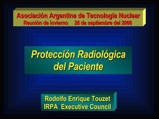 Protección Radiológica del Paciente Asociación Argentina de Tecnología Nuclear Reunión de invierno  28 de septiembre del 2006  Rodolfo Enrique Touzet IRPA  Executive Council 