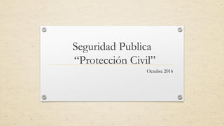 Seguridad Publica
“Protección Civil”
Octubre 2016
 