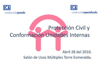 Protección Civil y
Conformación Unidades Internas

                            Abril 28 del 2010.
     Salón de Usos Múltiples Torre Esmeralda.
 