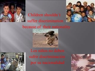 Children shouldn`t  suffer discrimination  because of  their nationality Los niños no deben  sufrir discriminación  por su nacionalidad 