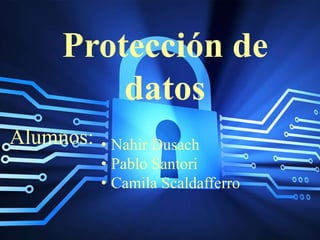 Protección de 
datos 
Alumnos: • Nahir Dusach 
• Pablo Santori 
• Camila Scaldafferro 
 