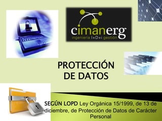 PROTECCIÓN 
DE DATOS 
SEGÚN LOPD Ley Orgánica 15/1999, de 13 de 
diciembre, de Protección de Datos de Carácter 
Personal 
 