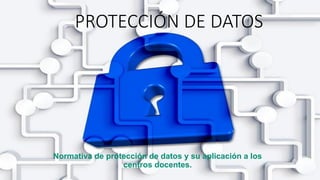 PROTECCIÓN DE DATOS
Normativa de protección de datos y su aplicación a los
centros docentes.
 