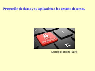 Protección de datos y su aplicación a los centros docentes.
Santiago Fandiño Patiño
 
