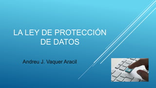 LA LEY DE PROTECCIÓN
DE DATOS
Andreu J. Vaquer Aracil
 