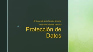 z
Protección de
Datos
El desarrollo de la Función directiva
Mª del Pilar Valiente Sánchez
 