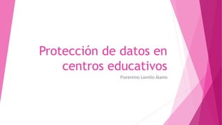 Protección de datos en
centros educativos
Florentino Lomillo Álamo
 