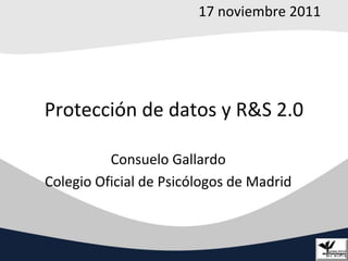 17 noviembre 2011




Protección de datos y R&S 2.0

          Consuelo Gallardo
Colegio Oficial de Psicólogos de Madrid
 