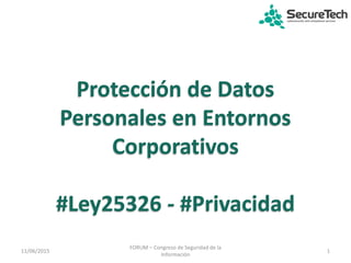 Protección de Datos
Personales en Entornos
Corporativos
#Ley25326 - #Privacidad
11/06/2015 1
FORUM – Congreso de Seguridad de la
Información
 