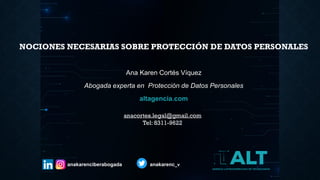 Ana Karen Cortés Víquez
Abogada experta en Protección de Datos Personales
altagencia.com
anakarenciberabogada anakarenc_v
anacortes.legal@gmail.com
Tel: 8311-9622
NOCIONES NECESARIAS SOBRE PROTECCIÓN DE DATOS PERSONALES
 