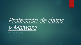 Protección de datos
y Malware
CRISTINA Y ÁNGEL
 