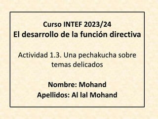 Curso INTEF 2023/24
El desarrollo de la función directiva
Actividad 1.3. Una pechakucha sobre
temas delicados
Nombre: Mohand
Apellidos: Al lal Mohand
 