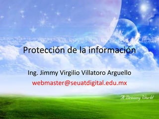 Protección de la información Ing. Jimmy Virgilio Villatoro Arguello webmaster@seuatdigital.edu.mx 