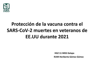 Protección de la vacuna contra el
SARS-CoV-2 muertes en veteranos de
EE.UU durante 2021
R1MI Heriberto Gómez Gómez
HGZ 11 IMSS Xalapa
 