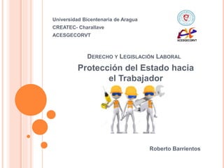 DERECHO Y LEGISLACIÓN LABORAL
Protección del Estado hacia
el Trabajador
Universidad Bicentenaria de Aragua
CREATEC- Charallave
ACESGECORVT
Roberto Barrientos
 