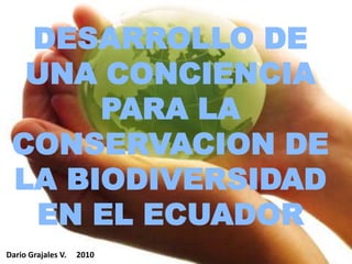 DESARROLLO DE UNA CONCIENCIA PARA LA  CONSERVACION DE LA BIODIVERSIDAD EN EL ECUADOR Dario Grajales V.     2010 