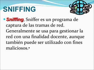 SNIFFING Sniffing , Sniffer es un programa de captura de las tramas de red. Generalmente se usa para gestionar la red con una finalidad docente, aunque también puede ser utilizado con fines maliciosos.• 