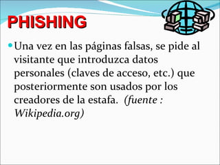 PHISHING Una vez en las páginas falsas, se pide al visitante que introduzca datos personales (claves de acceso, etc.) que posteriormente son usados por los creadores de la estafa.  (fuente : Wikipedia.org) 