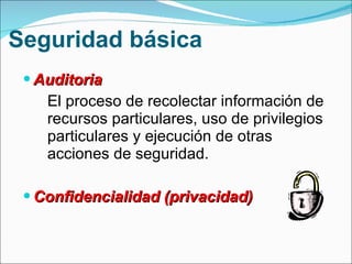 Seguridad básica Auditoria El proceso de recolectar información de recursos particulares, uso de privilegios particulares y ejecución de otras acciones de seguridad. Confidencialidad (privacidad) 