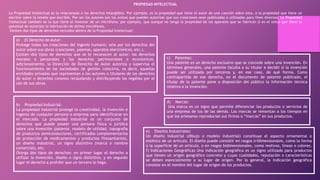 PROPIEDAD INTELECTUAL
La Propiedad Intelectual es la relacionada a los derechos intangibles. Por ejemplo, es la propiedad que tiene el autor de una canción sobre esta, o la propiedad que tiene un
escritor sobre la novela que escribió. Por ser los autores son los únicos que pueden autorizar que sus creaciones sean publicadas o utilizadas para fines diversos. La Propiedad
Intelectual también es la que tiene el inventor de un micrófono, por ejemplo, que aunque no tenga la propiedad de los aparatos que se fabrican sí es el único que tiene la
potestad de autorizar la fabricación de dichos micrófonos.
Existen dos tipos de derechos incluidos dentro de la Propiedad Intelectual:
a) El Derecho de Autor:
Protege todas las creaciones del ingenio humano; vela por los derechos del
autor sobre sus obras (canciones, poemas, aparatos electrónicos, etc.).
Existen dos tipos de derechos que se le reconocen al autor: los derechos
morales o personales y los derechos patrimoniales o económicos.
Adicionalmente, la Dirección de Derecho de Autor autoriza y supervisa el
funcionamiento de las sociedades de gestión colectiva, es decir, aquellas
entidades privadas que representan a los autores o titulares de los derechos
de autor o derechos conexos recaudando y distribuyendo las regalías por el
uso de sus obras.
b) Propiedad Industrial:
La propiedad industrial protege la creatividad, la invención e
ingenio de cualquier persona o empresa para identificarse en
el mercado. La propiedad industrial es un conjunto de
derechos que puede poseer una persona física o jurídica
sobre una invención (patente, modelo de utilidad, topografía
de productos semiconductores, certificados complementarios
de protección de medicamentos y productos fitosanitarios),
un diseño industrial, un signo distintivo (marca o nombre
comercial), etc.
Otorga dos tipos de derechos: en primer lugar el derecho a
utilizar la invención, diseño o signo distintivo, y en segundo
lugar el derecho a prohibir que un tercero lo haga.
e) Diseños Industriales:
Un diseño industrial (dibujo o modelo industrial) constituye el aspecto ornamental o
estético de un artículo. El diseño puede consistir en rasgos tridimensionales, como la forma
o la superficie de un artículo, o en rasgos bidimensionales, como motivos, líneas o colores.
f) Indicaciones Geográficas Una indicación geográfica es un signo utilizado para productos
que tienen un origen geográfico concreto y cuyas cualidades, reputación o características
se deben esencialmente a su lugar de origen. Por lo general, la indicación geográfica
consiste en el nombre del lugar de origen de los productos.
d) Marcas:
Una marca es un signo que permite diferenciar los productos o servicios de
una empresa de los de las demás. Las marcas se remontan a los tiempos en
que los artesanos reproducían sus firmas o “marcas” en sus productos.
c) Patentes:
Una patente es un derecho exclusivo que se concede sobre una invención. En
términos generales, una patente faculta a su titular a decidir si la invención
puede ser utilizada por terceros y, en ese caso, de qué forma. Como
contrapartida de ese derecho, en el documento de patente publicado, el
titular de la patente pone a disposición del público la información técnica
relativa a la invención.
 
