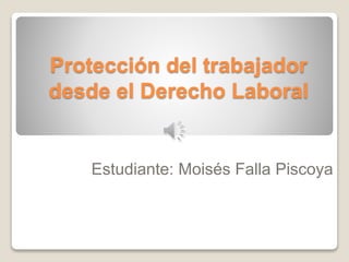 Protección del trabajador 
desde el Derecho Laboral 
Estudiante: Moisés Falla Piscoya 
 