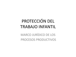 PROTECCIÓN DEL
TRABAJO INFANTIL
MARCO JURÍDICO DE LOS
PROCESOS PRODUCTIVOS
 