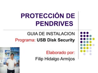 PROTECCIÓN DE
     PENDRIVES
      GUIA DE INSTALACION
Programa: USB Disk Security

                Elaborado por:
         Filip Hidalgo Armijos
 