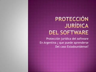 Protección jurídicadel software Protección jurídica del software  En Argentina ¿ que puede aprenderse Del caso Estadounidense? 