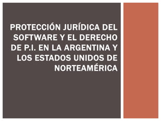 PROTECCIÓN JURÍDICA DEL
SOFTWARE Y EL DERECHO
DE P.I. EN LA ARGENTINA Y
LOS ESTADOS UNIDOS DE
NORTEAMÉRICA
 