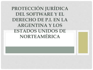 PROTECCIÓN JURÍDICA
DEL SOFTWARE Y EL
DERECHO DE P.I. EN LA
ARGENTINA Y LOS
ESTADOS UNIDOS DE
NORTEAMÉRICA
 