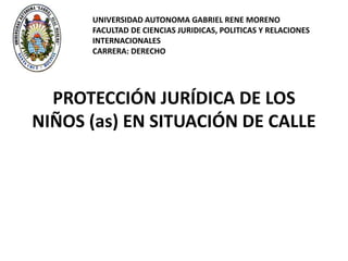 PROTECCIÓN JURÍDICA DE LOS
NIÑOS (as) EN SITUACIÓN DE CALLE
UNIVERSIDAD AUTONOMA GABRIEL RENE MORENO
FACULTAD DE CIENCIAS JURIDICAS, POLITICAS Y RELACIONES
INTERNACIONALES
CARRERA: DERECHO
 