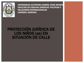 PROTECCIÓN JURÍDICA DE
LOS NIÑOS (as) EN
SITUACIÓN DE CALLE
UNIVERSIDAD AUTONOMA GABRIEL RENE MORENO
FACULTAD DE CIENCIAS JURIDICAS, POLITICAS Y
RELACIONES INTERNACIONALES
CARRERA: DERECHO
 