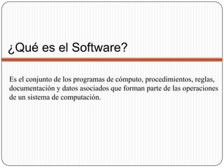 ¿Qué es el Software?Es el conjunto de los programas de cómputo, procedimientos, reglas, documentación y datos asociados que forman parte de las operaciones de un sistema de computación.