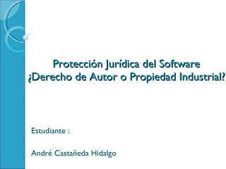 Protección Jurídica del Software ¿Derecho de Autor o Propiedad Industrial? Estudiante : André Castañeda Hidalgo 