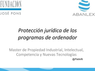 Protección jurídica de los programas de ordenador Master de Propiedad Industrial, Intelectual, Competencia y Nuevas Tecnologías @Pablofb 