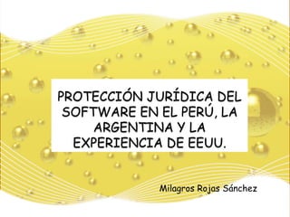 PROTECCIÓN JURÍDICA DEL
SOFTWARE EN EL PERÚ, LA
ARGENTINA Y LA
EXPERIENCIA DE EEUU.
Milagros Rojas Sánchez
 