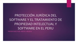 PROTECCIÓN JURÍDICA DEL
SOFTWARE Y EL TRATAMIENTO DE
PROPIEDAD INTELECTUAL Y
SOFTWARE EN EL PERU
PRESENTADO POR: KRISTEL ARUATA
 