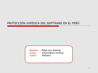 Alumno Pablo Aro Galindo
Curso Informática Jurídica
Turno Mañana
1
PROTECCIÓN JURÍDICA DEL SOFTWARE EN EL PERÚ
 