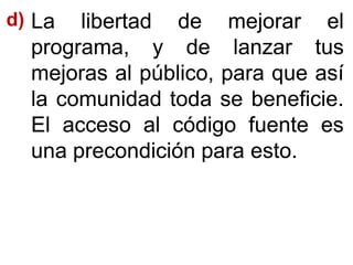 LaLa libertadlibertad dede mejorarmejorar elel
programa,programa, yy dede lanzarlanzar tustus
mejorasmejoras alal público,público, parapara queque asíasí
lala comunidadcomunidad todatoda sese beneficiebeneficie..
ElEl accesoacceso alal códigocódigo fuentefuente eses
unauna precondiciónprecondición parapara estoesto..
d)d)
 