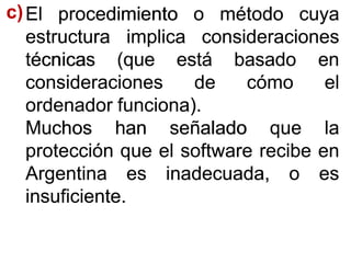 EEll procedimientoprocedimiento oo métodométodo cuyacuya
estructuraestructura implicaimplica consideracionesconsideraciones
técnicastécnicas (que(que estáestá basadobasado enen
consideracionesconsideraciones dede cómocómo elel
ordenadorordenador funciona)funciona)..
MuchosMuchos hanhan señaladoseñalado queque lala
protecciónprotección queque elel softwaresoftware reciberecibe enen
ArgentinaArgentina eses inadecuada,inadecuada, oo eses
insuficienteinsuficiente..
cc))
 
