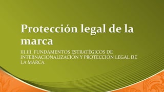 Protección legal de la
marca
III.III. FUNDAMENTOS ESTRATÉGICOS DE
INTERNACIONALIZACIÓN Y PROTECCIÓN LEGAL DE
LA MARCA.
 