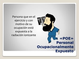 «POE»
Personal
Ocupacionalmente
Expuesto
Persona que en el
ejercicio y con
motivo de su
ocupación está
expuesta a la
radiación ionizante
 