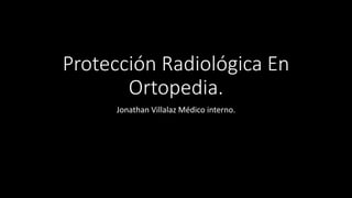 Protección Radiológica En
Ortopedia.
Jonathan Villalaz Médico interno.
 