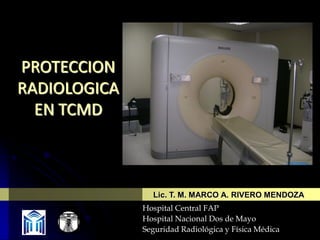 PROTECCION
RADIOLOGICA
EN TCMD

Lic. T. M. MARCO A. RIVERO MENDOZA
Hospital Central FAP
Hospital Nacional Dos de Mayo
Seguridad Radiológica y Física Médica

 